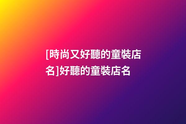[時尚又好聽的童裝店名]好聽的童裝店名-第1張-店鋪起名-玄機派